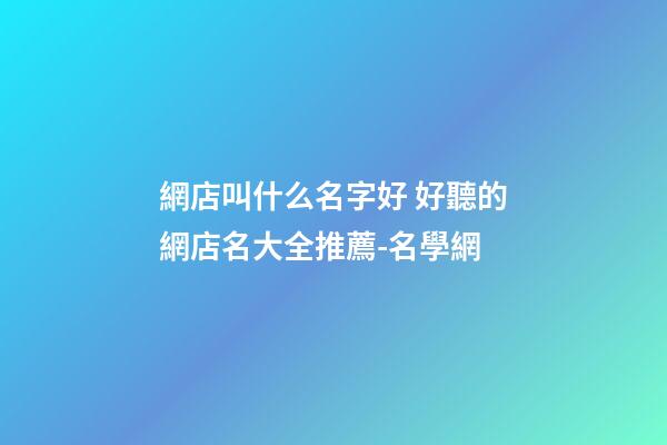 網店叫什么名字好 好聽的網店名大全推薦-名學網-第1張-店鋪起名-玄機派